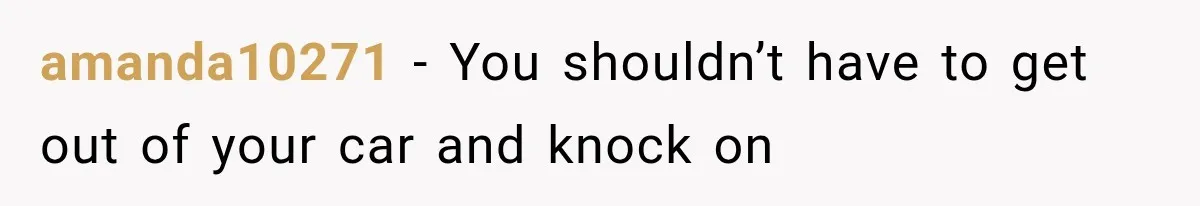 amanda10271 − You shouldn’t have to get out of your car and knock on