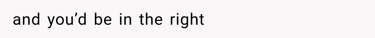 and you’d be in the right
