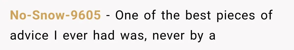 No-Snow-9605 − One of the best pieces of advice I ever had was, never by a