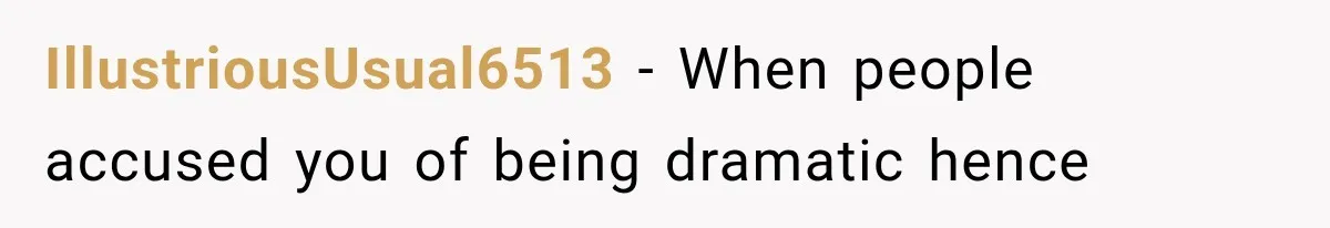 IllustriousUsual6513 − When people accused you of being dramatic hence