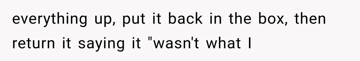 He Thought He Found A Return Policy Loophole, Until One Employee Called Him Out everything up, put it back in the box, then return it saying it "wasn't what I