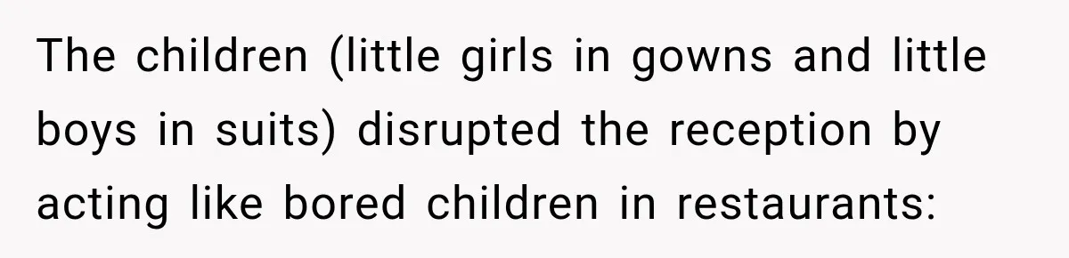 The children (little girls in gowns and little boys in suits) disrupted the reception by acting like bored children in restaurants: