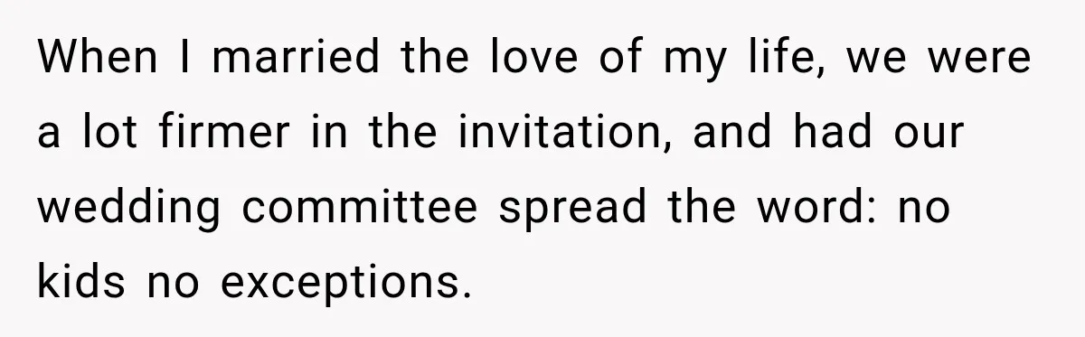 When I married the love of my life, we were a lot firmer in the invitation, and had our wedding committee spread the word: no kids no exceptions.