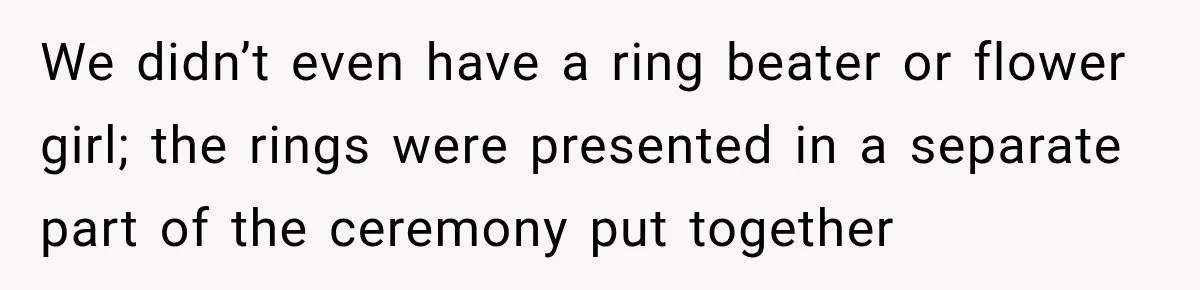 We didn’t even have a ring beater or flower girl; the rings were presented in a separate part of the ceremony put together