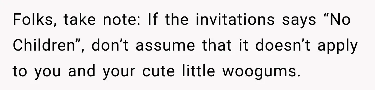 Folks, take note: If the invitations says “No Children”, don’t assume that it doesn’t apply to you and your cute little woogums.