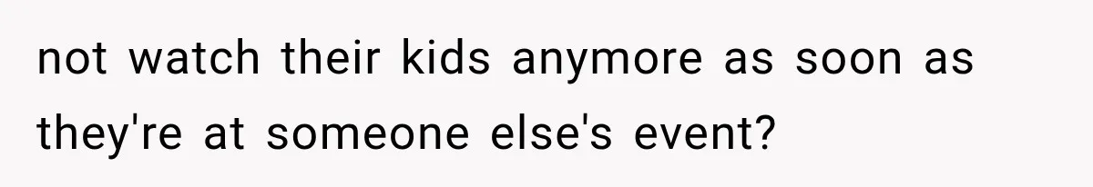 not watch their kids anymore as soon as they're at someone else's event?