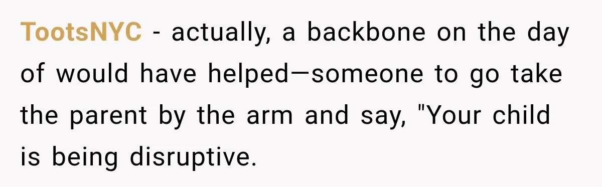 TootsNYC − actually, a backbone on the day of would have helped—someone to go take the parent by the arm and say, "Your child is being disruptive.