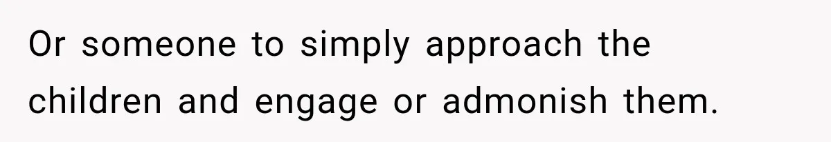 Or someone to simply approach the children and engage or admonish them.