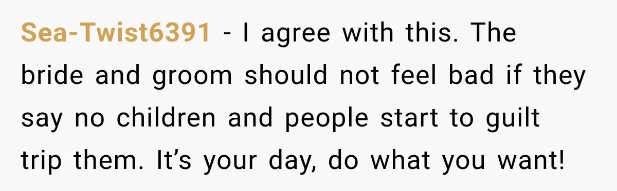 Sea-Twist6391 − I agree with this. The bride and groom should not feel bad if they say no children and people start to guilt trip them. It’s your day, do...