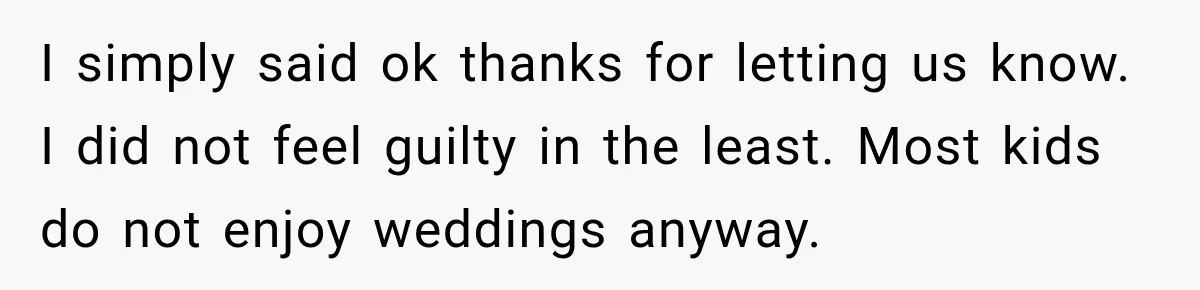 I simply said ok thanks for letting us know. I did not feel guilty in the least. Most kids do not enjoy weddings anyway.