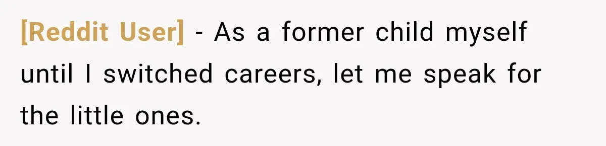 [Reddit User] − As a former child myself until I switched careers, let me speak for the little ones.