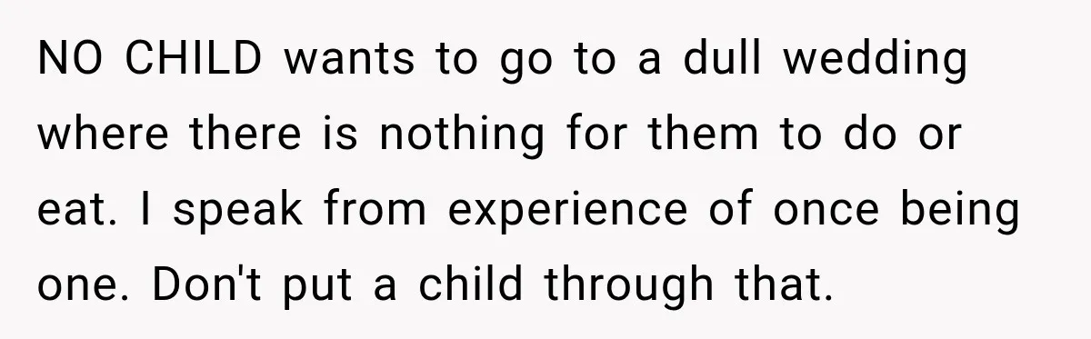 NO CHILD wants to go to a dull wedding where there is nothing for them to do or eat. I speak from experience of once being one. Don't put a...