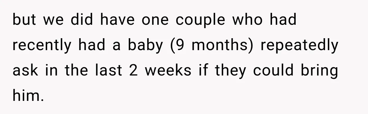 but we did have one couple who had recently had a baby (9 months) repeatedly ask in the last 2 weeks if they could bring him.