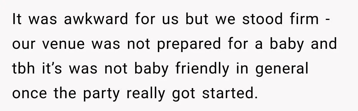 It was awkward for us but we stood firm - our venue was not prepared for a baby and tbh it’s was not baby friendly in general once the party...