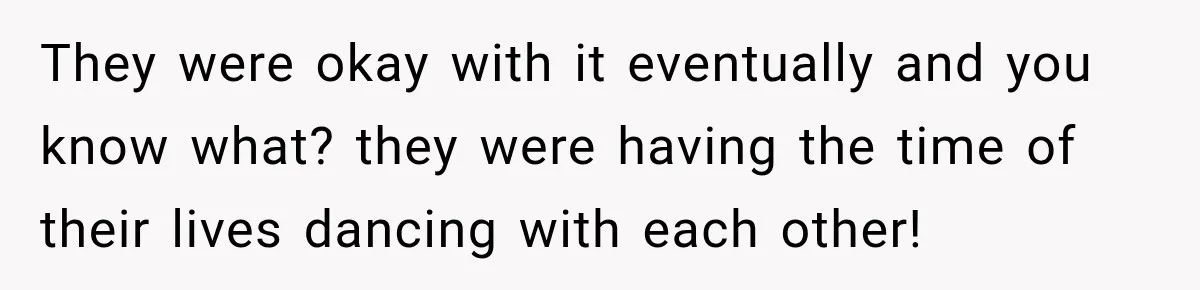 They were okay with it eventually and you know what? they were having the time of their lives dancing with each other!
