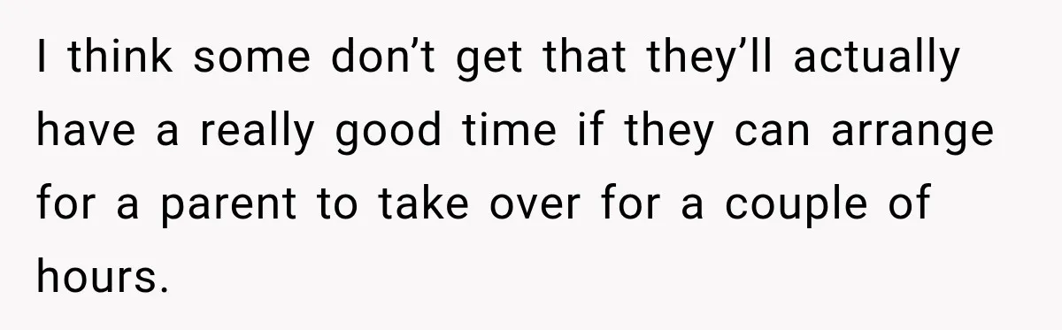 I think some don’t get that they’ll actually have a really good time if they can arrange for a parent to take over for a couple of hours.