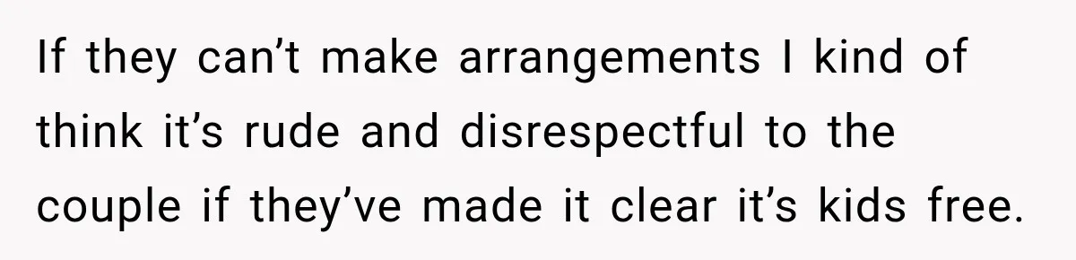 If they can’t make arrangements I kind of think it’s rude and disrespectful to the couple if they’ve made it clear it’s kids free.