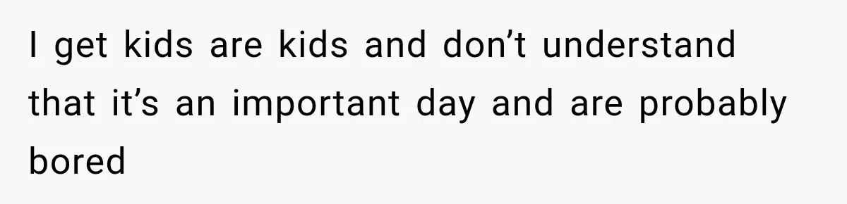 I get kids are kids and don’t understand that it’s an important day and are probably bored