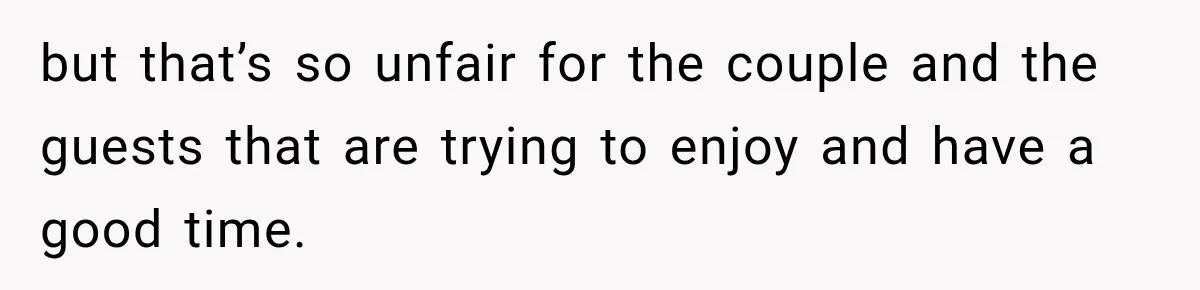 but that’s so unfair for the couple and the guests that are trying to enjoy and have a good time.
