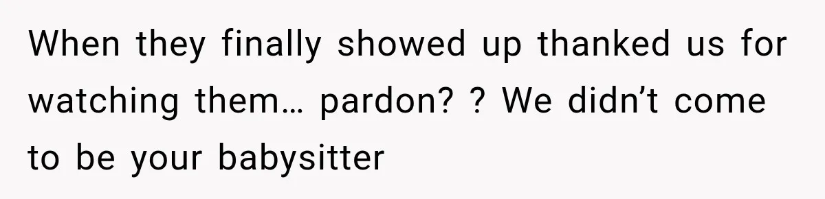 When they finally showed up thanked us for watching them… pardon? ? We didn’t come to be your babysitter