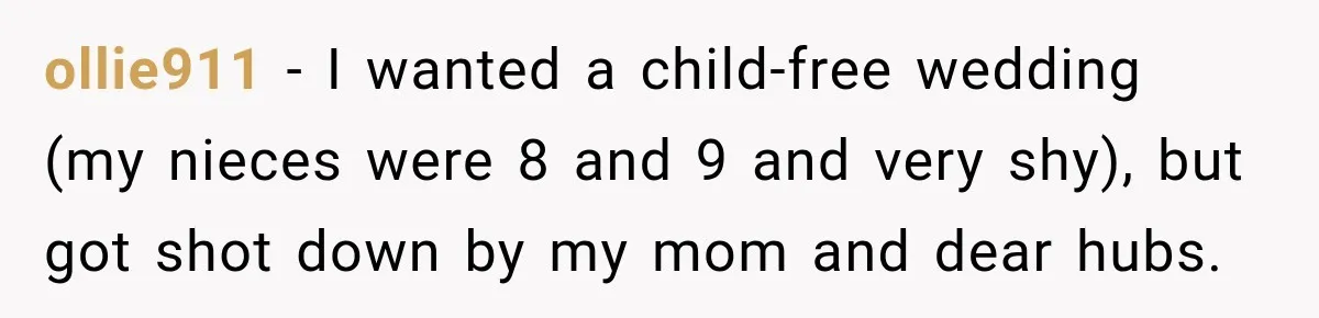ollie911 − I wanted a child-free wedding (my nieces were 8 and 9 and very shy), but got shot down by my mom and dear hubs.