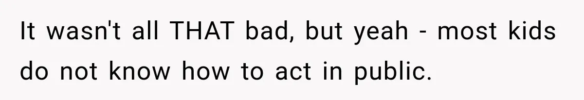 It wasn't all THAT bad, but yeah - most kids do not know how to act in public.