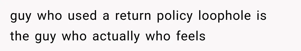 He Thought He Found A Return Policy Loophole, Until One Employee Called Him Out guy who used a return policy loophole is the guy who actually who feels