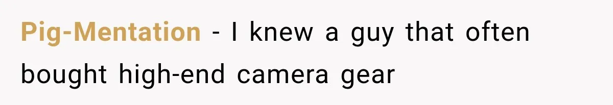 He Thought He Found A Return Policy Loophole, Until One Employee Called Him Out Pig-Mentation − I knew a guy that often bought high-end camera gear