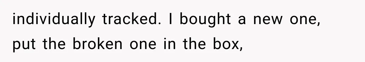 He Thought He Found A Return Policy Loophole, Until One Employee Called Him Out individually tracked. I bought a new one, put the broken one in the box,