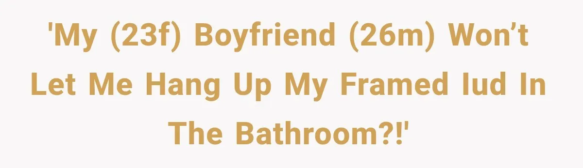 'My (23F) boyfriend (26M) won’t let me hang up my framed IUD in the bathroom?!'