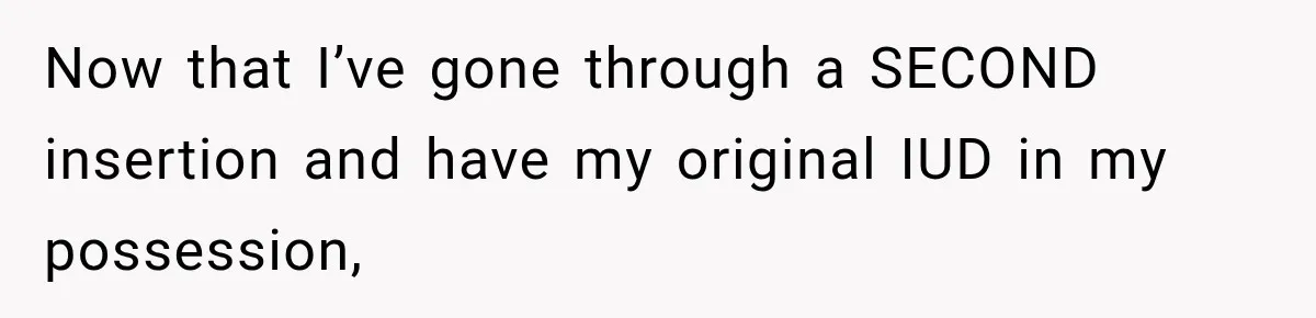 Now that I’ve gone through a SECOND insertion and have my original IUD in my possession,