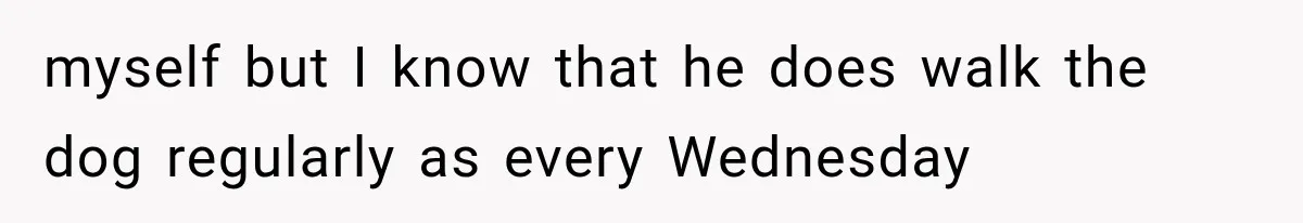 She Dated Him For Five Years, But One Strict Schedule Revealed A Hidden Truth myself but I know that he does walk the dog regularly as every Wednesday