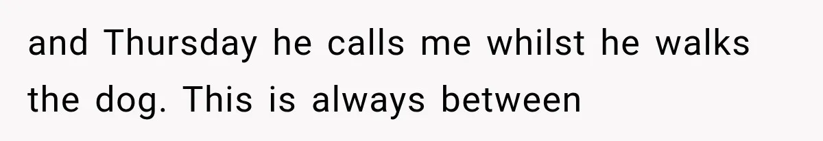 She Dated Him For Five Years, But One Strict Schedule Revealed A Hidden Truth and Thursday he calls me whilst he walks the dog. This is always between