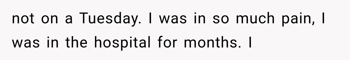 She Dated Him For Five Years, But One Strict Schedule Revealed A Hidden Truth not on a Tuesday. I was in so much pain, I was in the hospital for months. I