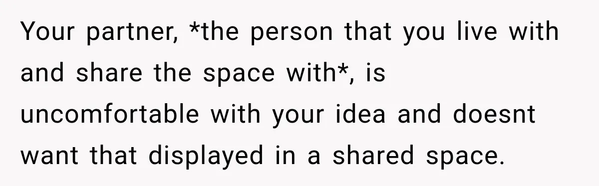 Your partner, *the person that you live with and share the space with*, is uncomfortable with your idea and doesnt want that displayed in a shared space.
