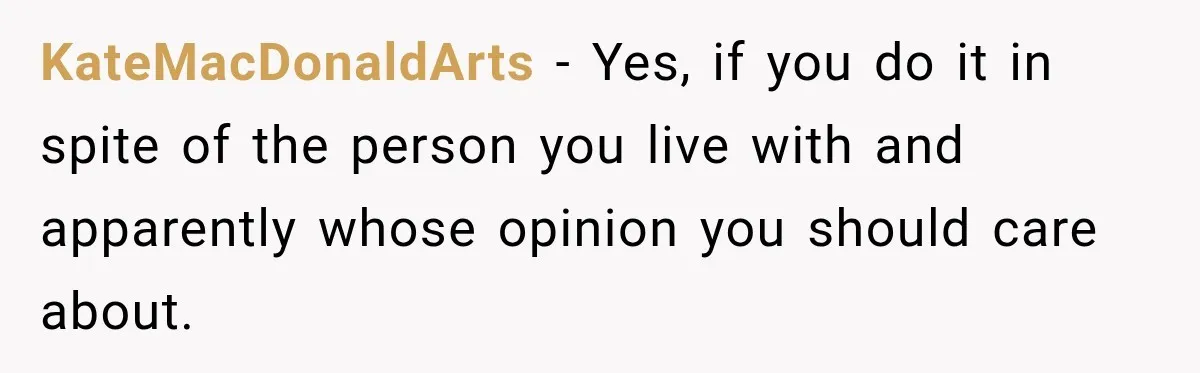 KateMacDonaldArts − Yes, if you do it in spite of the person you live with and apparently whose opinion you should care about.