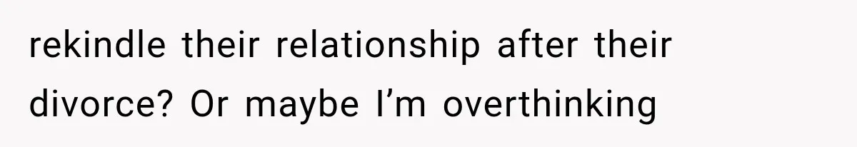 She Dated Him For Five Years, But One Strict Schedule Revealed A Hidden Truth rekindle their relationship after their divorce? Or maybe I’m overthinking