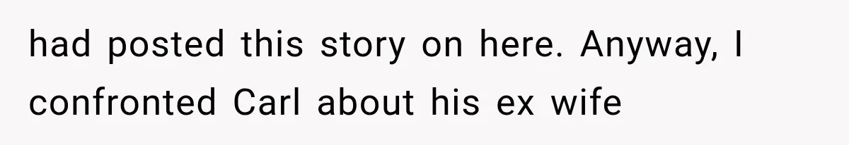She Dated Him For Five Years, But One Strict Schedule Revealed A Hidden Truth had posted this story on here. Anyway, I confronted Carl about his ex wife