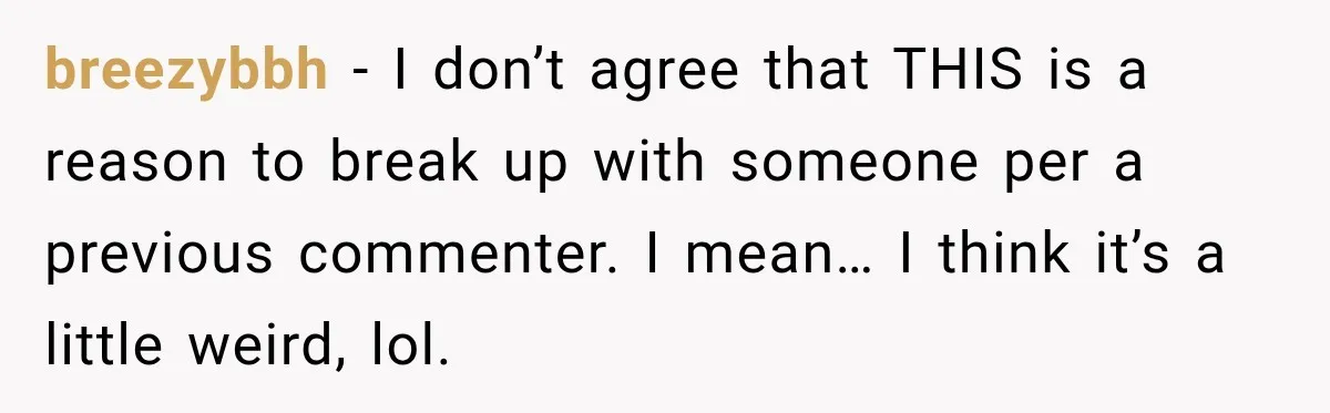 breezybbh − I don’t agree that THIS is a reason to break up with someone per a previous commenter. I mean… I think it’s a little weird, lol.