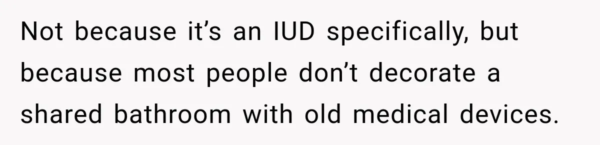 Not because it’s an IUD specifically, but because most people don’t decorate a shared bathroom with old medical devices.