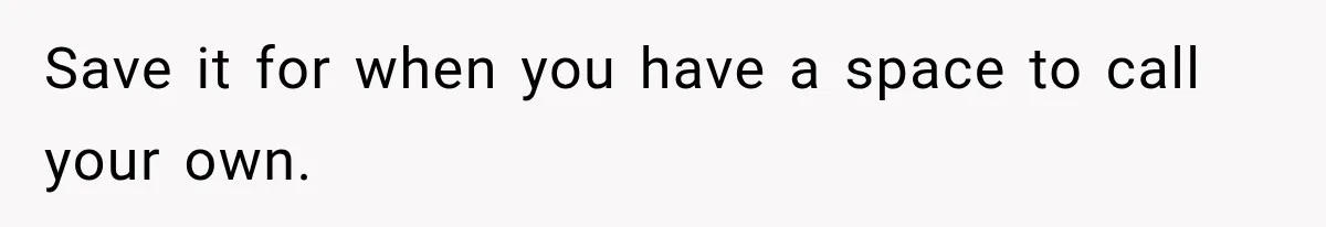 Save it for when you have a space to call your own.