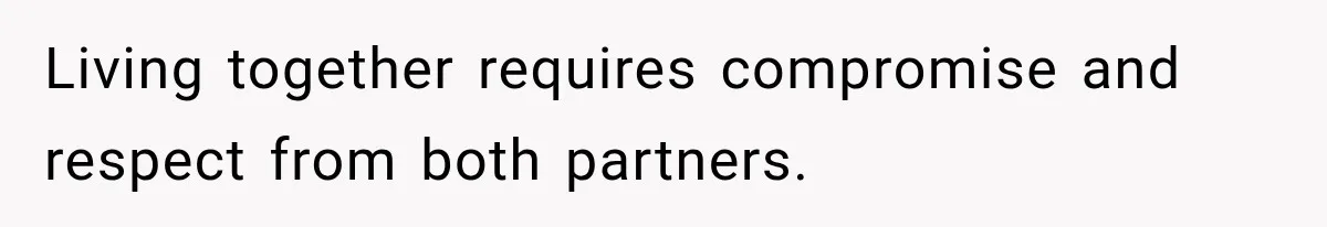 Living together requires compromise and respect from both partners.