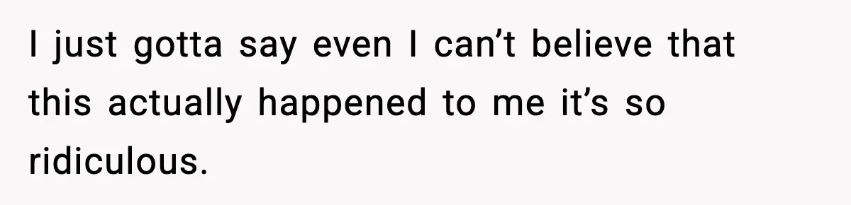 I just gotta say even I can’t believe that this actually happened to me it’s so ridiculous.