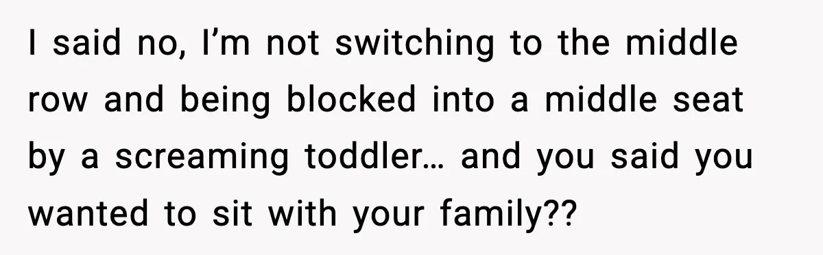 I said no, I’m not switching to the middle row and being blocked into a middle seat by a screaming toddler… and you said you wanted to sit with your...