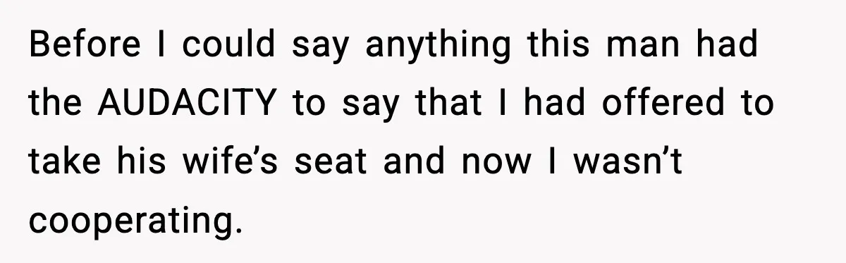 Before I could say anything this man had the AUDACITY to say that I had offered to take his wife’s seat and now I wasn’t cooperating.