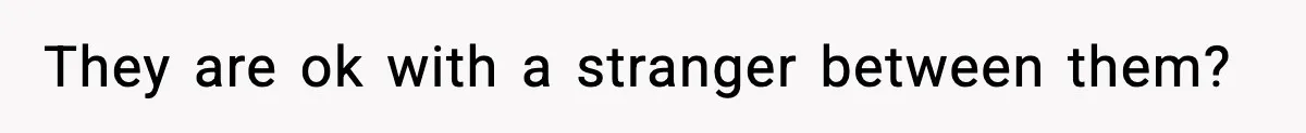 They are ok with a stranger between them?