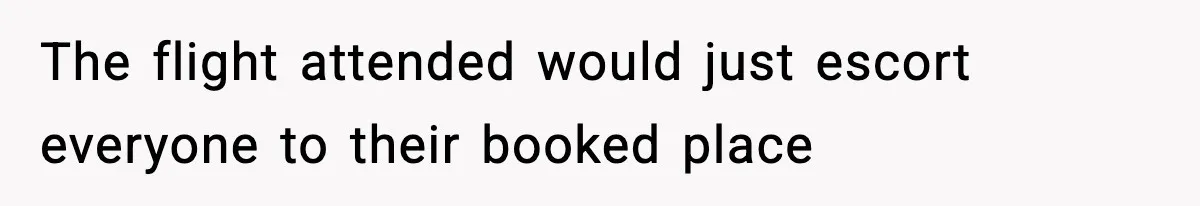 The flight attended would just escort everyone to their booked place