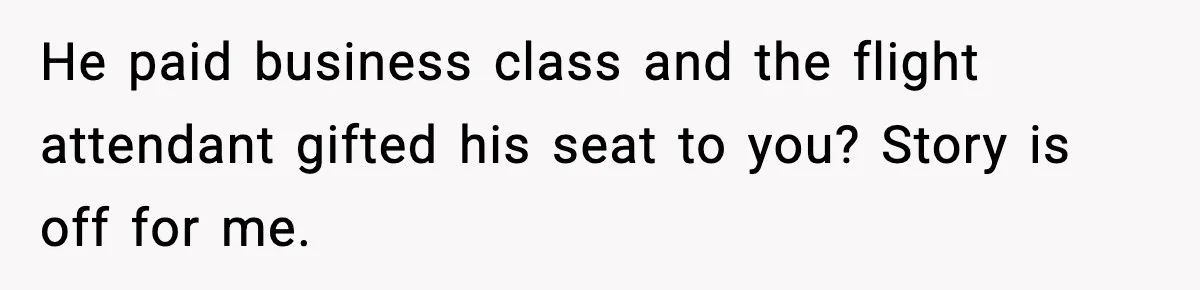 He paid business class and the flight attendant gifted his seat to you? Story is off for me.