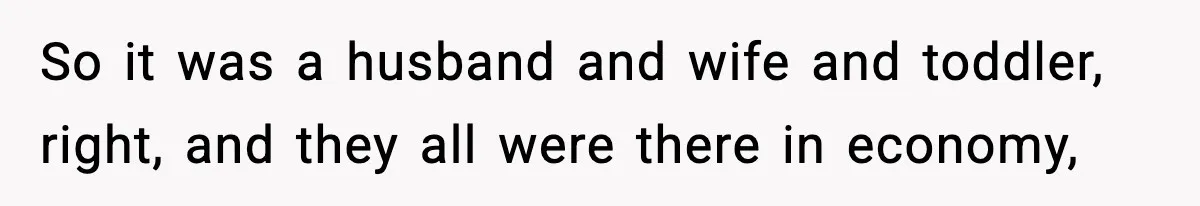 So it was a husband and wife and toddler, right, and they all were there in economy,