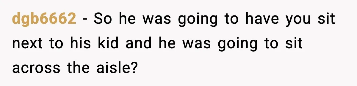 dgb6662 − So he was going to have you sit next to his kid and he was going to sit across the aisle?